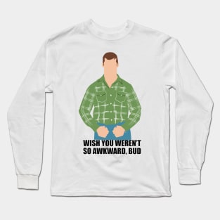 Wish you weren't so awkward, Bud. Letterkenny Long Sleeve T-Shirt